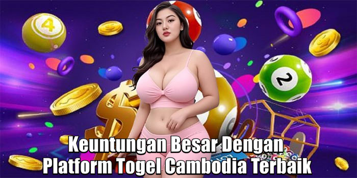 Keuntungan Besar Dengan Platform Togel Cambodia Terbaik